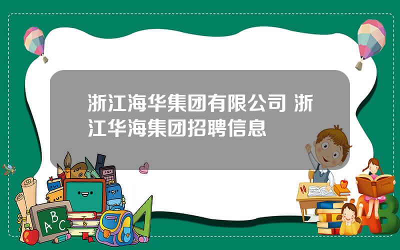 浙江海华集团有限公司 浙江华海集团招聘信息